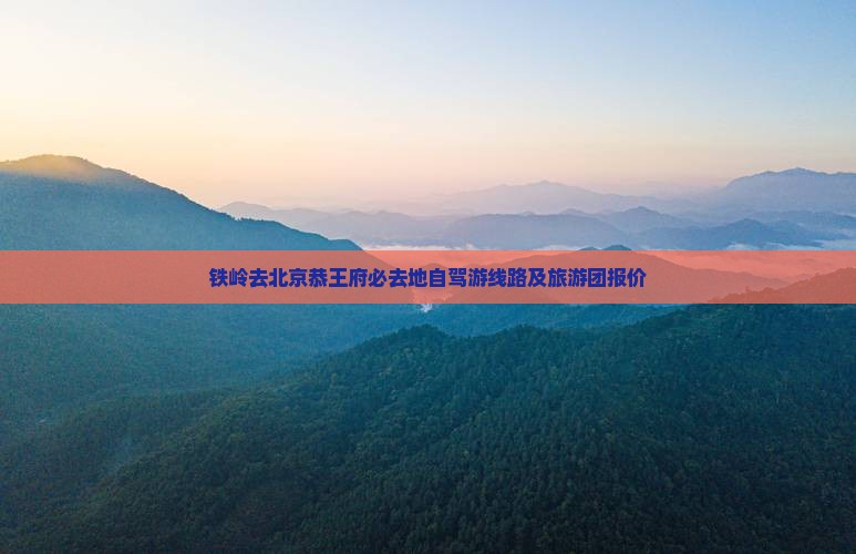铁岭去北京恭王府必去地自驾游线路及旅游团报价