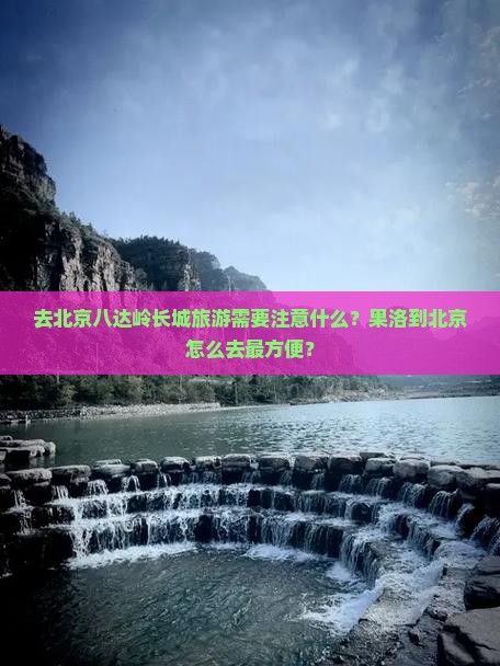 去北京八达岭长城旅游需要注意什么？果洛到北京怎么去最方便？