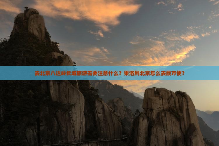 去北京八达岭长城旅游需要注意什么？果洛到北京怎么去最方便？