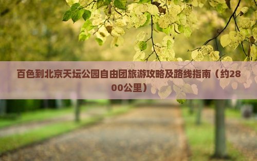 百色到北京天坛公园自由团旅游攻略及路线指南（约2800公里）