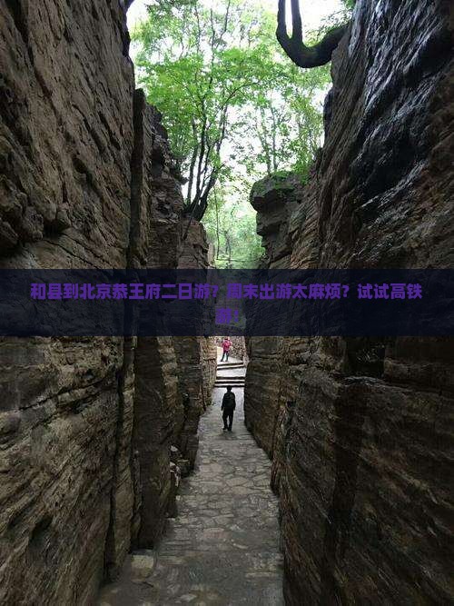 和县到北京恭王府二日游？周末出游太麻烦？试试高铁游！