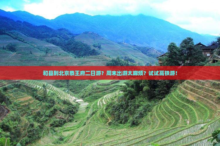 和县到北京恭王府二日游？周末出游太麻烦？试试高铁游！