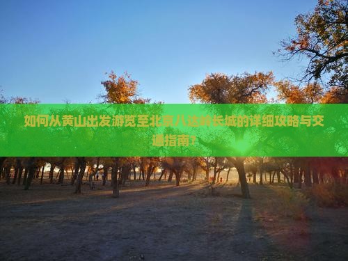 如何从黄山出发游览至北京八达岭长城的详细攻略与交通指南？