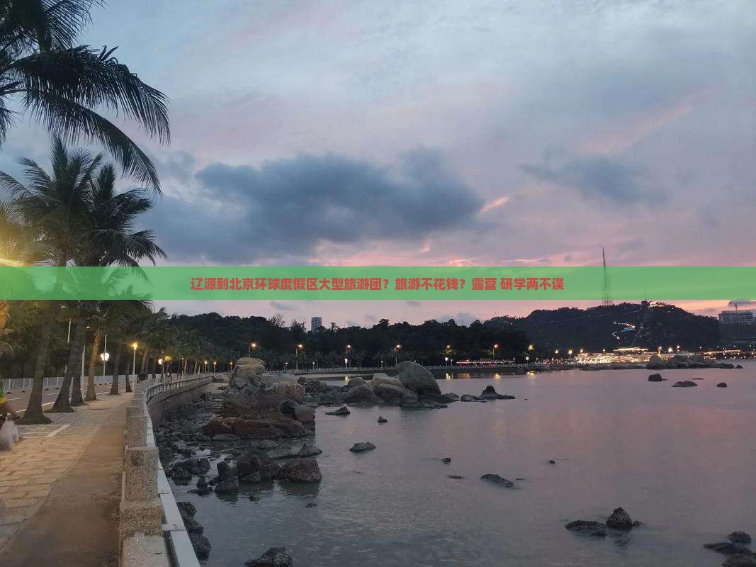 辽源到北京环球度假区大型旅游团？旅游不花钱？露营+研学两不误
