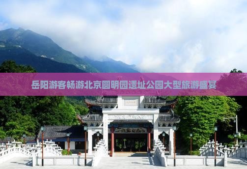 岳阳游客畅游北京圆明园遗址公园大型旅游盛宴