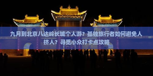 九月到北京八达岭长城个人游？孤独旅行者如何避免人挤人？寻觅小众打卡点攻略