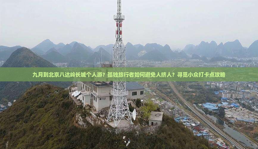 九月到北京八达岭长城个人游？孤独旅行者如何避免人挤人？寻觅小众打卡点攻略