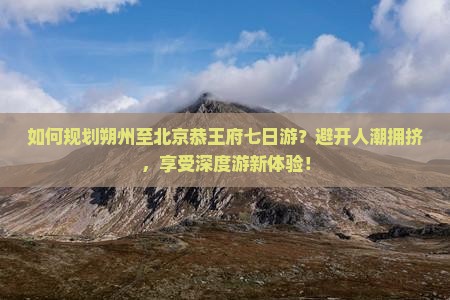如何规划朔州至北京恭王府七日游?避开人潮拥挤,享受深度游新体验! 如何规划朔州至北京恭王府七日游?避开人潮拥挤,享受深度游新体验!