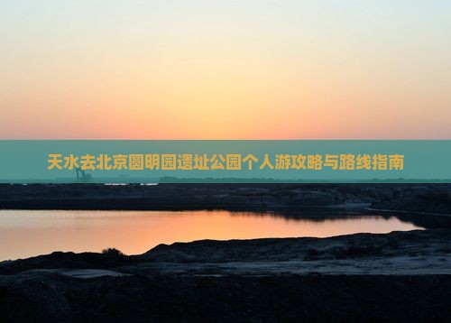天水去北京圆明园遗址公园个人游攻略与路线指南