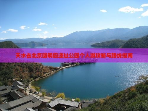 天水去北京圆明园遗址公园个人游攻略与路线指南