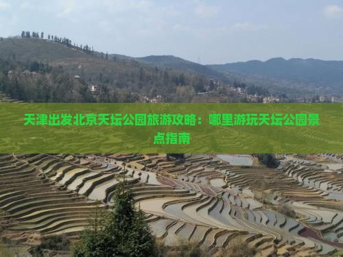 天津出发北京天坛公园旅游攻略：哪里游玩天坛公园景点指南