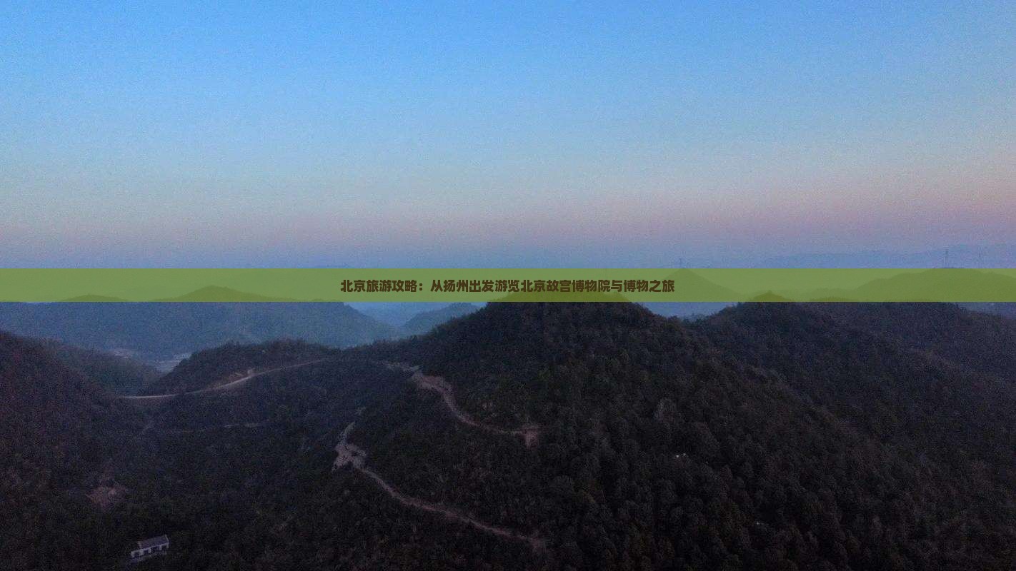 北京旅游攻略：从扬州出发游览北京故宫博物院与博物之旅