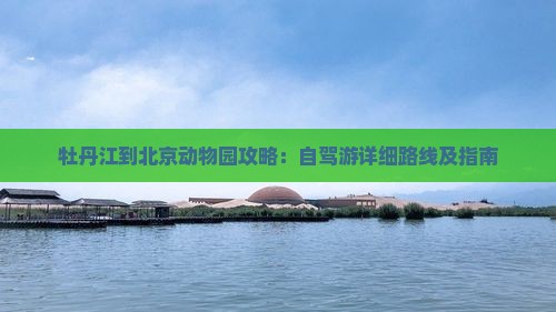 牡丹江到北京动物园攻略：自驾游详细路线及指南