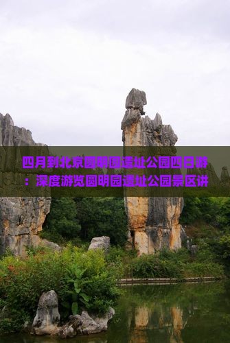 四月到北京圆明园遗址公园四日游：深度游览圆明园遗址公园景区讲解