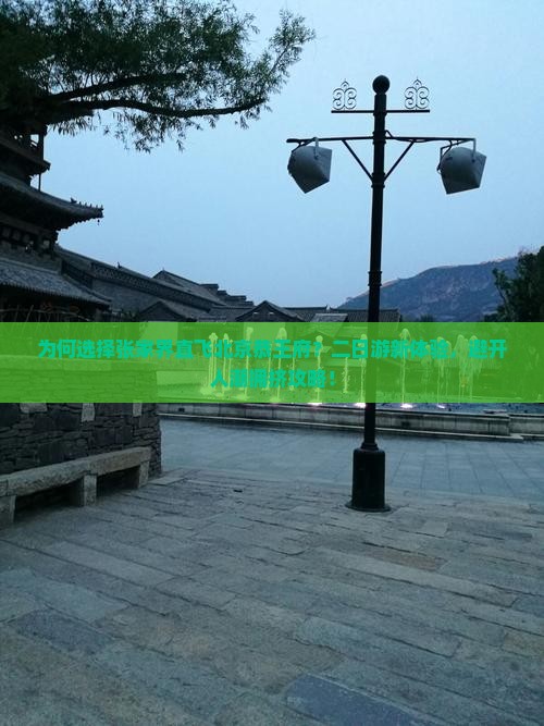 为何选择张家界直飞北京恭王府？二日游新体验，避开人潮拥挤攻略！