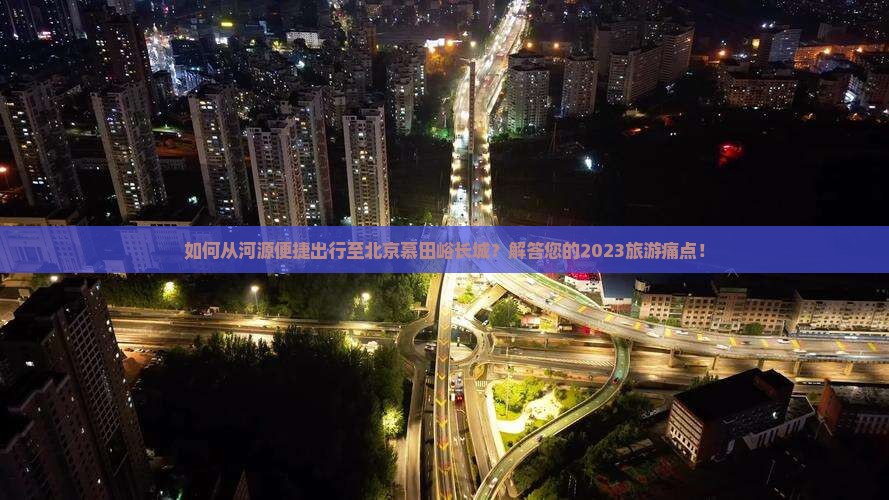 如何从河源便捷出行至北京慕田峪长城？解答您的2023旅游痛点！