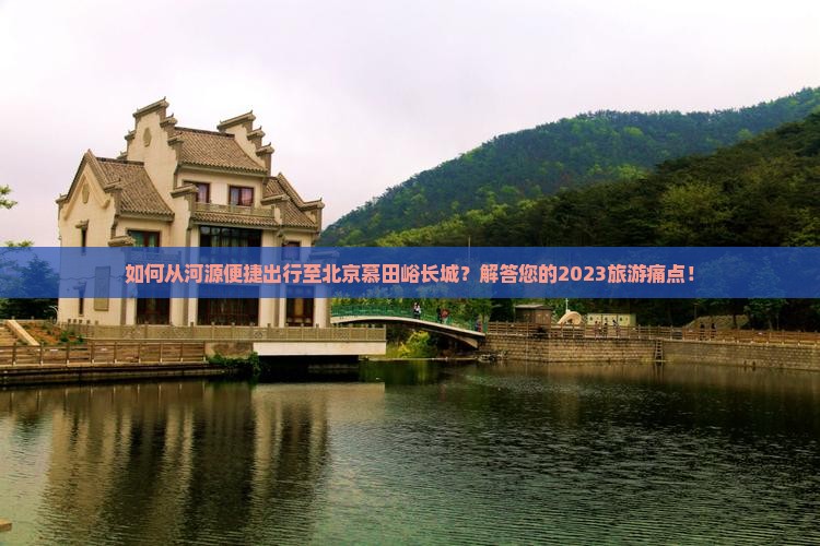 如何从河源便捷出行至北京慕田峪长城？解答您的2023旅游痛点！