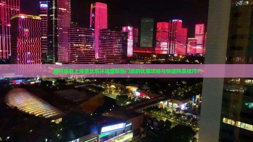如何获取上海至北京环球度假区门票的优惠攻略与快速购票技巧？