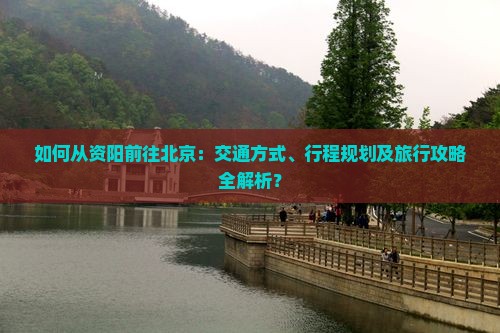 如何从资阳前往北京：交通方式、行程规划及旅行攻略全解析？
