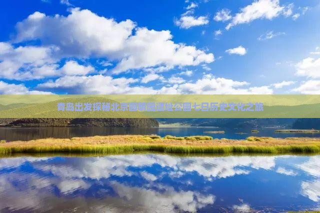 青岛出发探秘北京圆明园遗址公园七日历史文化之旅