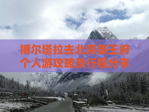 博尔塔拉去北京恭王府个人游攻略及行程分享
