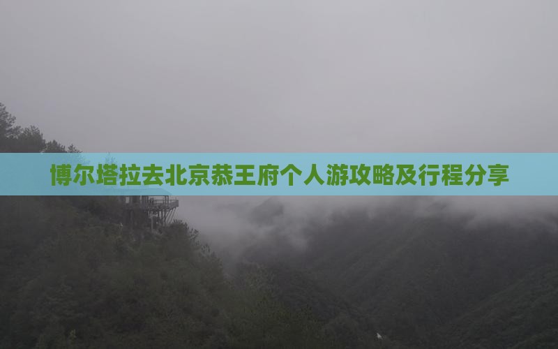博尔塔拉去北京恭王府个人游攻略及行程分享