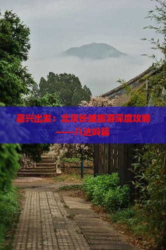 嘉兴出发：北京长城旅游深度攻略——八达岭篇