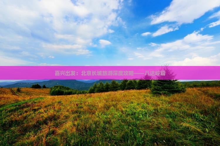 嘉兴出发：北京长城旅游深度攻略——八达岭篇