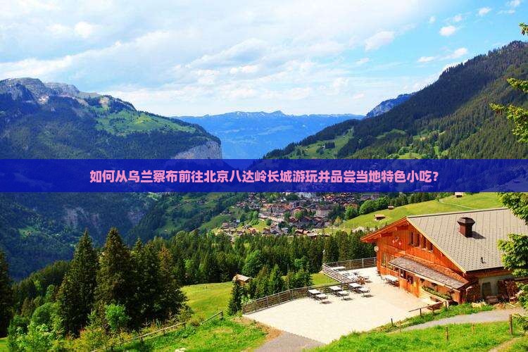 如何从乌兰察布前往北京八达岭长城游玩并品尝当地特色小吃？