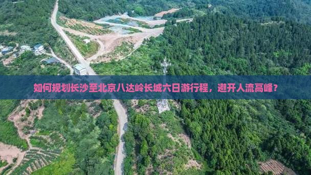 如何规划长沙至北京八达岭长城六日游行程，避开人流高峰？