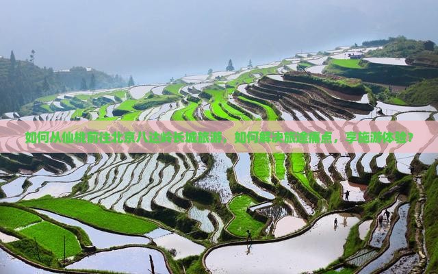 如何从仙桃前往北京八达岭长城旅游，如何解决旅途痛点，享施游体验？