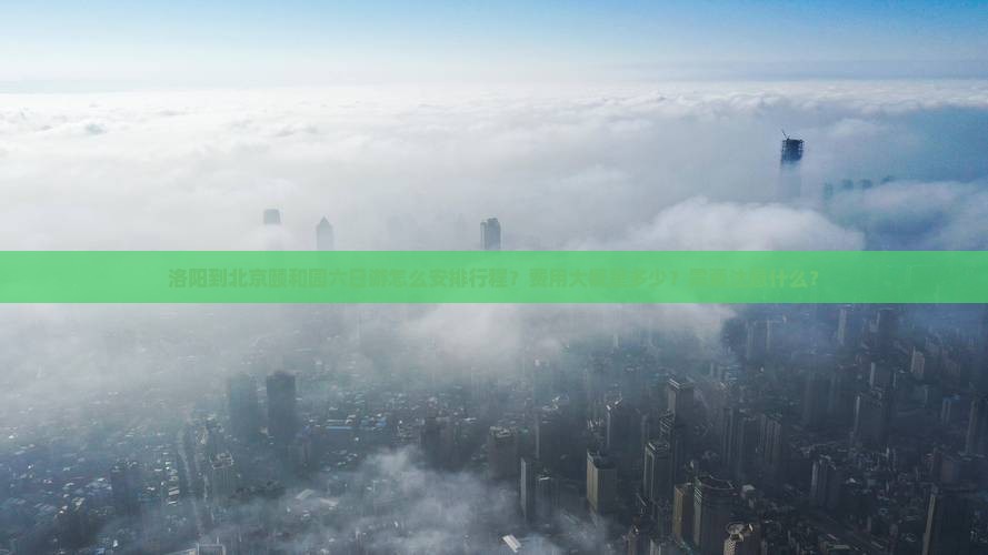 洛阳到北京颐和园六日游怎么安排行程？费用大概是多少？需要注意什么？