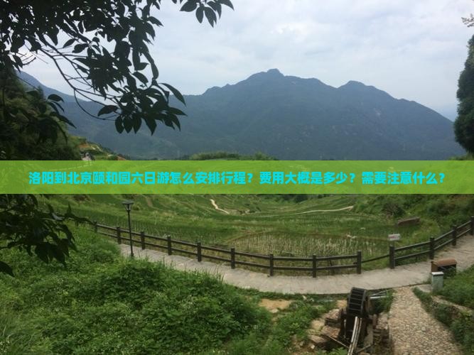 洛阳到北京颐和园六日游怎么安排行程？费用大概是多少？需要注意什么？