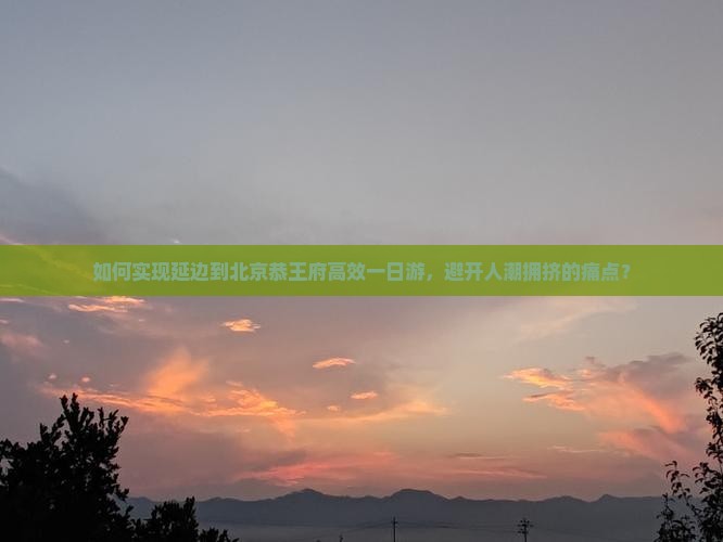 如何实现延边到北京恭王府高效一日游，避开人潮拥挤的痛点？