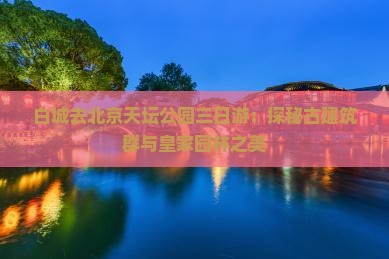 白城去北京天坛公园三日游：探秘古建筑群与皇家园林之美