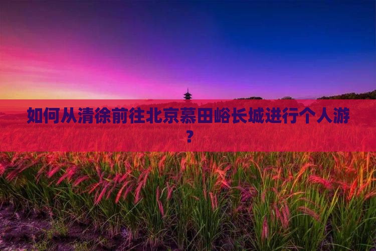 如何从清徐前往北京慕田峪长城进行个人游？
