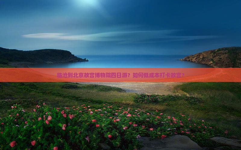 临沧到北京故宫博物院四日游？如何低成本打卡故宫？