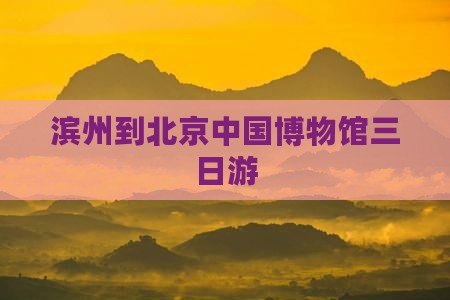 滨州到北京中国博物馆三日游