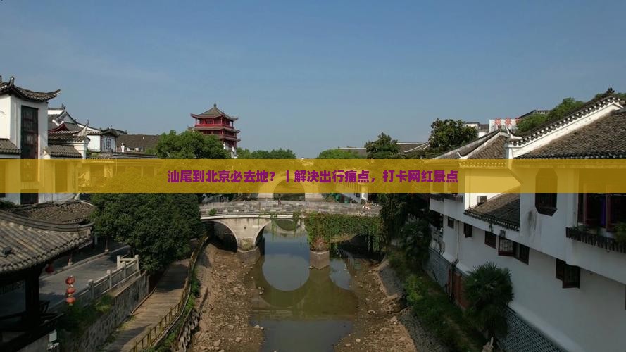 汕尾到北京必去地？｜解决出行痛点，打卡网红景点