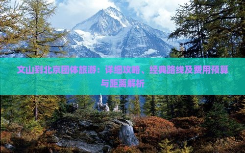 文山到北京团体旅游：详细攻略、经典路线及费用预算与距离解析