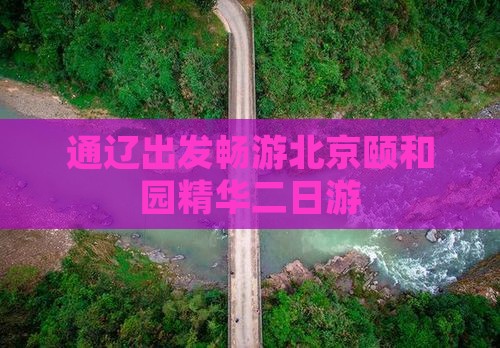 通辽出发畅游北京颐和园精华二日游