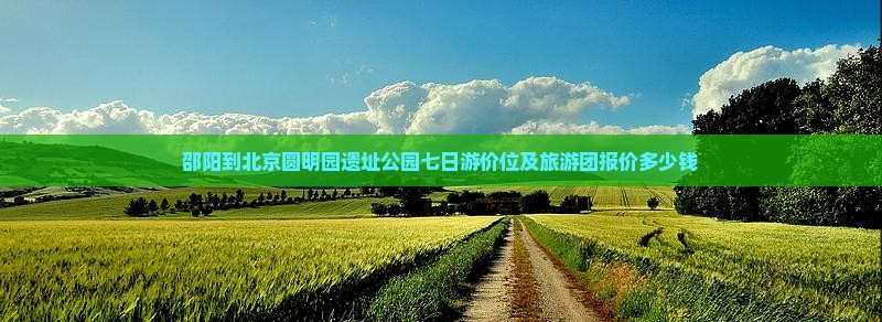 邵阳到北京圆明园遗址公园七日游价位及旅游团报价多少钱