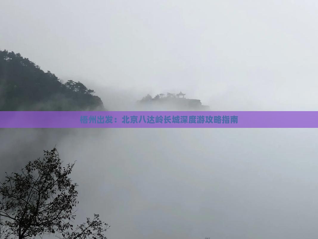 梧州出发：北京八达岭长城深度游攻略指南