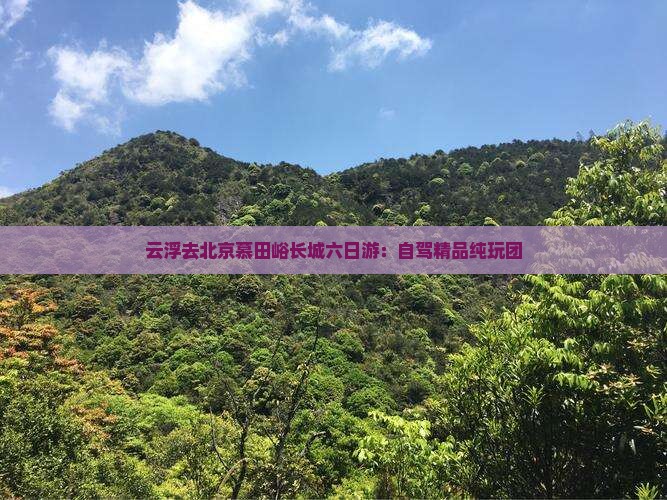 云浮去北京慕田峪长城六日游：自驾精品纯玩团