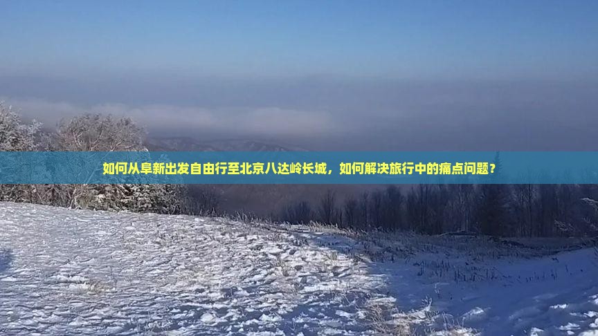 如何从阜新出发自由行至北京八达岭长城，如何解决旅行中的痛点问题？