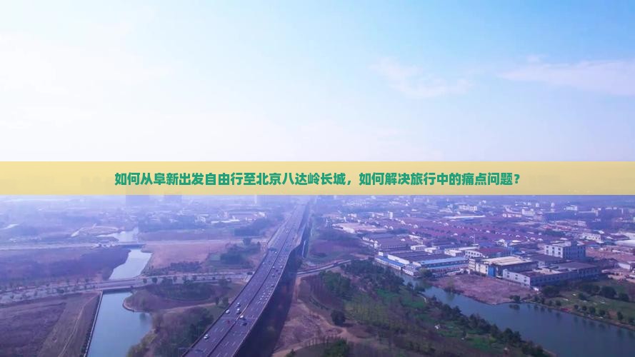 如何从阜新出发自由行至北京八达岭长城，如何解决旅行中的痛点问题？