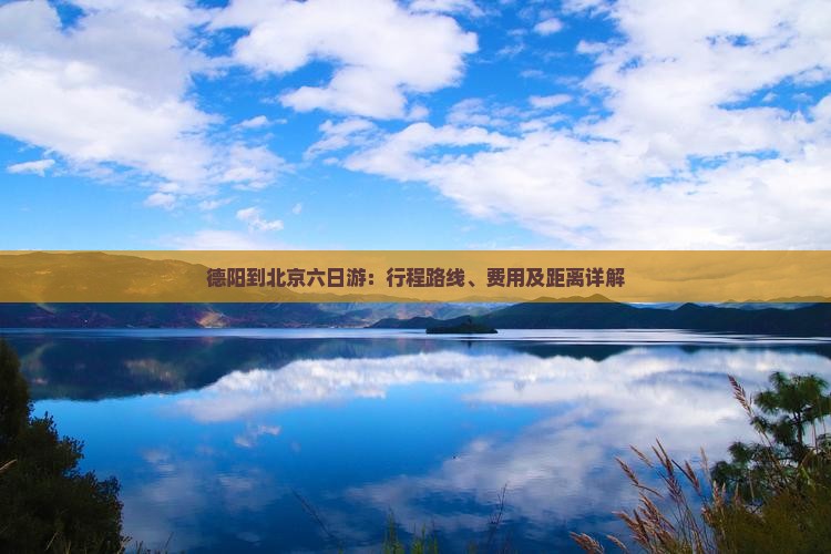 德阳到北京六日游：行程路线、费用及距离详解