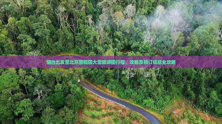 烟台出发至北京颐和园大型旅游团行程、攻略及预订信息全攻略