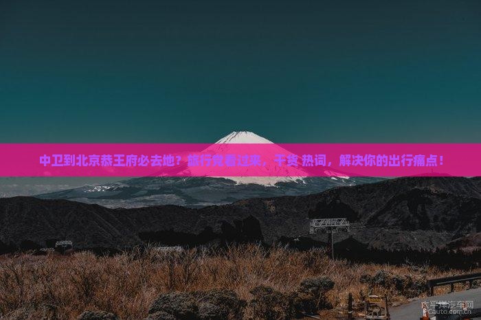 中卫到北京恭王府必去地？旅行党看过来，干货+热词，解决你的出行痛点！