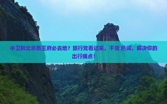 中卫到北京恭王府必去地？旅行党看过来，干货+热词，解决你的出行痛点！